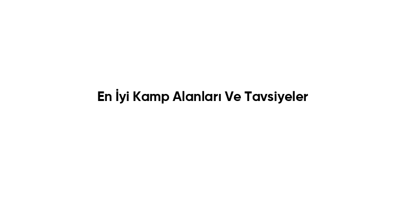 En İyi Kamp Alanları Ve Tavsiyeler